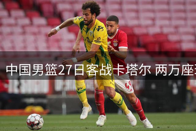 中国男篮27日客战卡塔尔 两万座球场免费开放