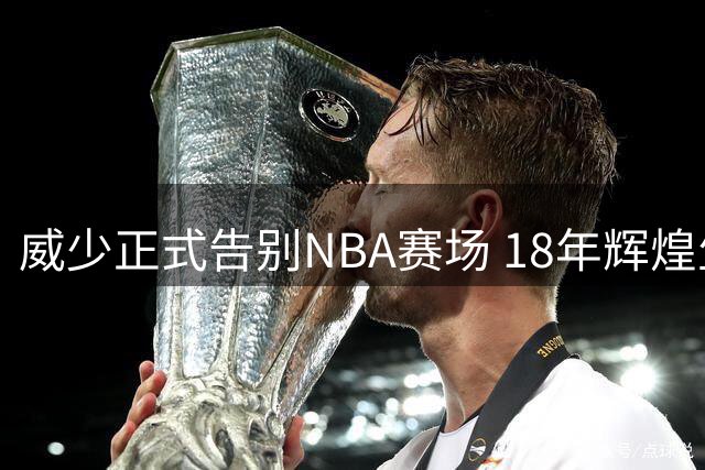 威少正式告别NBA赛场 18年辉煌生涯与总冠军擦肩