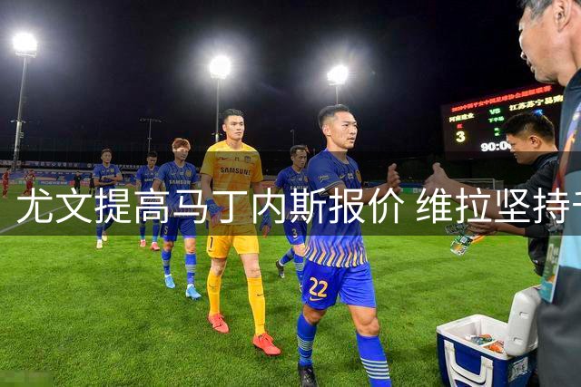 尤文提高马丁内斯报价 维拉坚持千万转会费