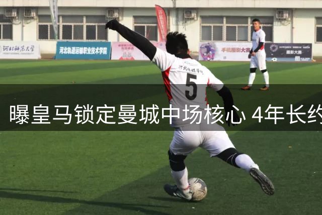 曝皇马锁定曼城中场核心 4年长约邀西班牙国脚回归