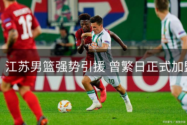 江苏男篮强势引援 曾繁日正式加盟