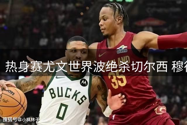 热身赛尤文世界波绝杀切尔西 穆德里克614天复出引关注