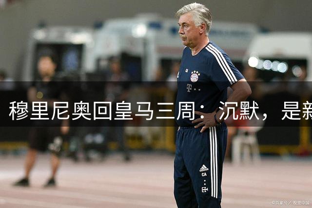 穆里尼奥回皇马三周：沉默，是新的武器