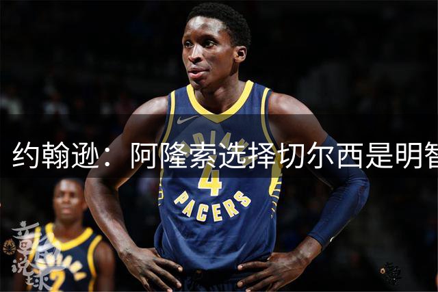 约翰逊：阿隆索选择切尔西是明智决策，罗杰斯转会费过高