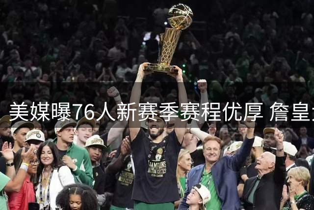 美媒曝76人新赛季赛程优厚 詹皇大帝成最大受益者