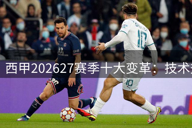 西甲2026/27赛季十大变革：技术升级与社会责任并行