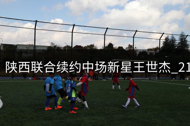 陕西联合续约中场新星王世杰 21号战袍继续闪耀中甲赛场