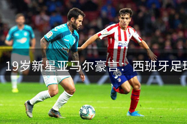 19岁新星亚马尔豪言：西班牙足球黄金时代即将开启